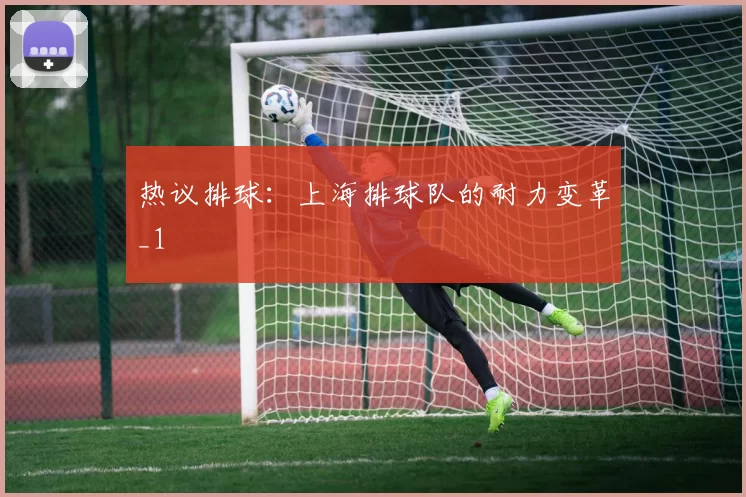 热议排球：上海排球队的耐力变革_1