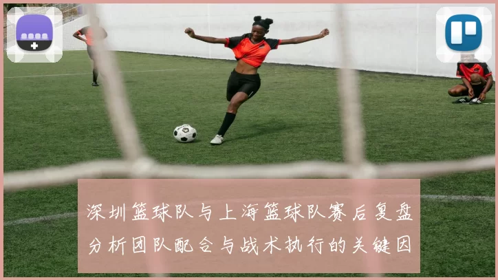 深圳篮球队与上海篮球队赛后复盘分析团队配合与战术执行的关键因素