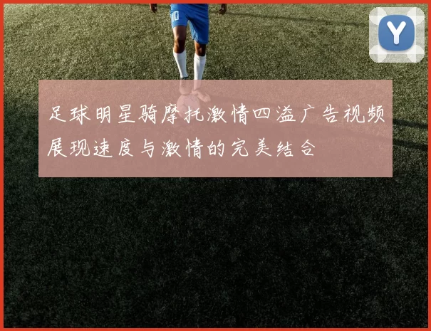 足球明星骑摩托激情四溢广告视频展现速度与激情的完美结合