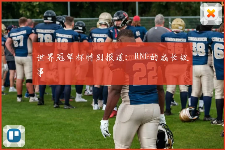 世界冠军杯特别报道：RNG的成长故事