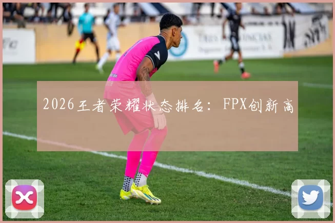 2026王者荣耀状态排名：FPX创新高