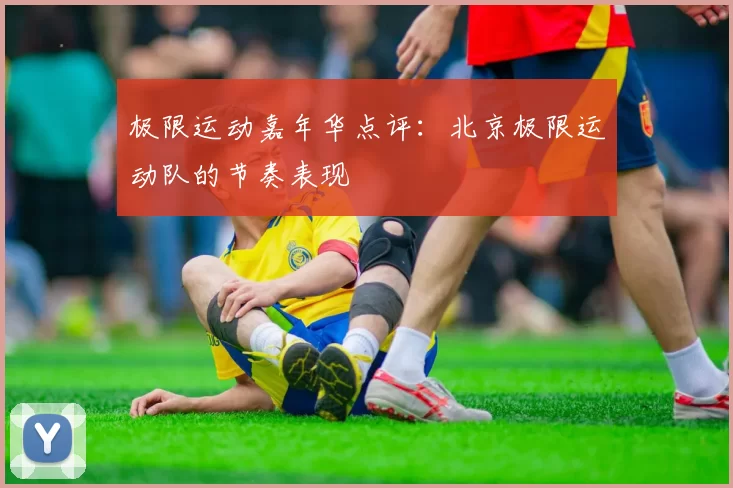 极限运动嘉年华点评：北京极限运动队的节奏表现