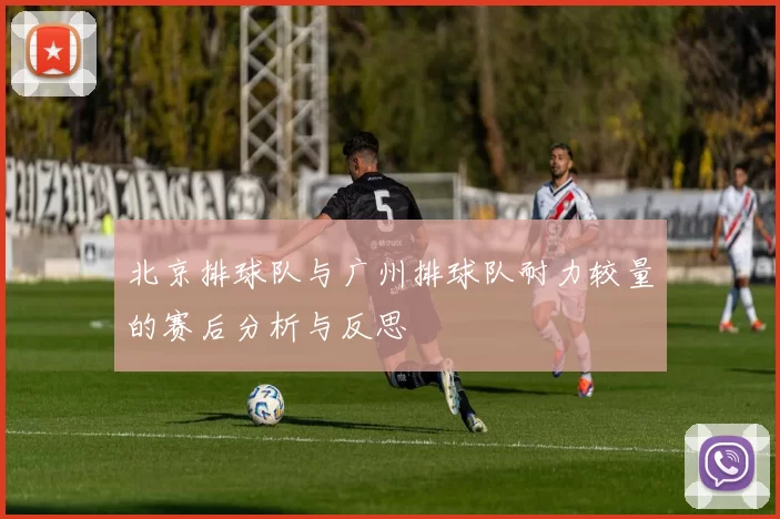 北京排球队与广州排球队耐力较量的赛后分析与反思