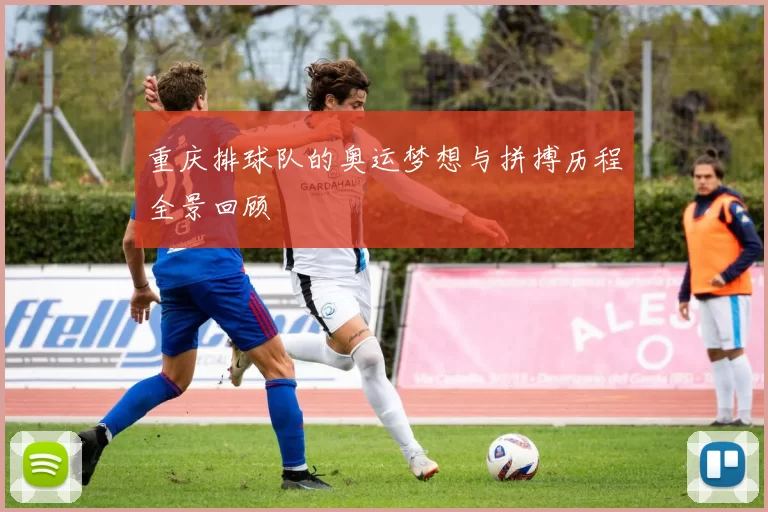 重庆排球队的奥运梦想与拼搏历程全景回顾