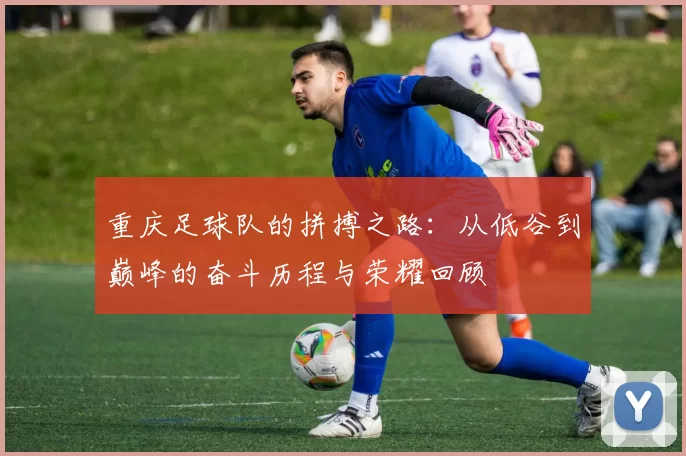 重庆足球队的拼搏之路：从低谷到巅峰的奋斗历程与荣耀回顾