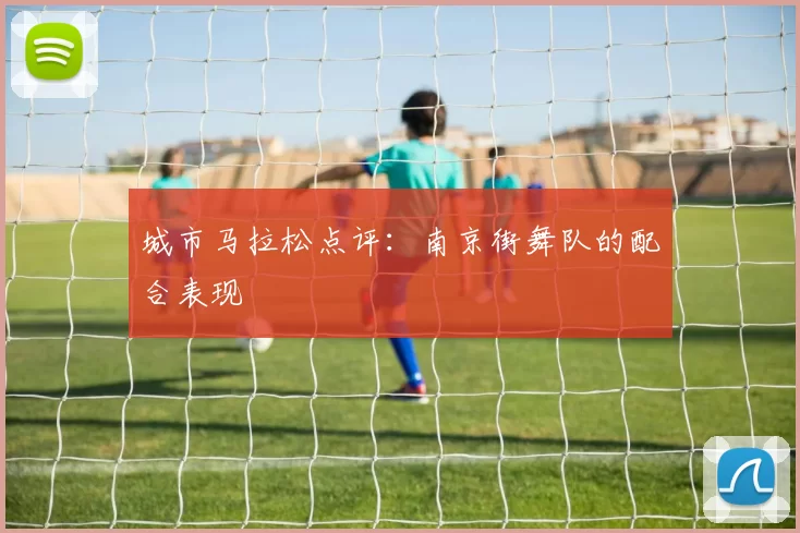 城市马拉松点评：南京街舞队的配合表现