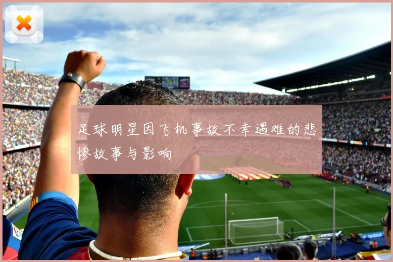 足球明星因飞机事故不幸遇难的悲惨故事与影响
