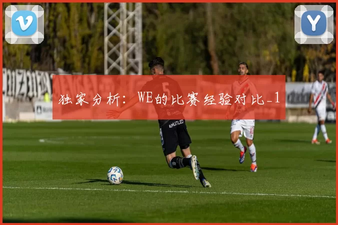 独家分析：WE的比赛经验对比_1