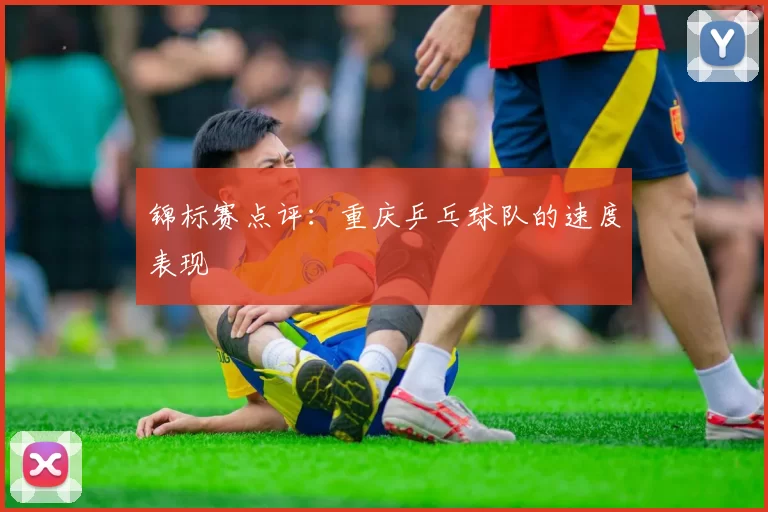 锦标赛点评：重庆乒乓球队的速度表现