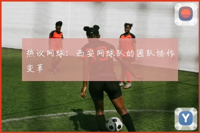 热议网球：西安网球队的团队协作变革