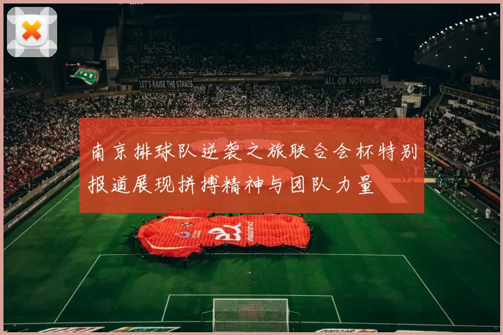 南京排球队逆袭之旅联合会杯特别报道展现拼搏精神与团队力量